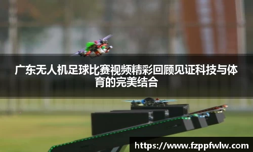 广东无人机足球比赛视频精彩回顾见证科技与体育的完美结合