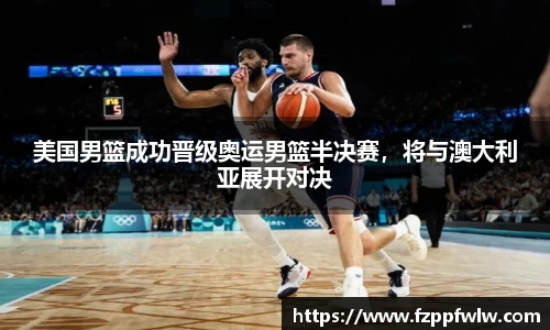 美国男篮成功晋级奥运男篮半决赛，将与澳大利亚展开对决