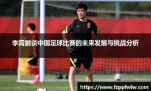 李霄鹏谈中国足球比赛的未来发展与挑战分析