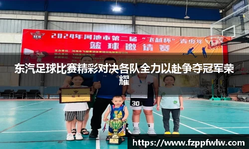 东汽足球比赛精彩对决各队全力以赴争夺冠军荣耀