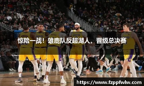 惊险一战！雄鹿队反超湖人，晋级总决赛