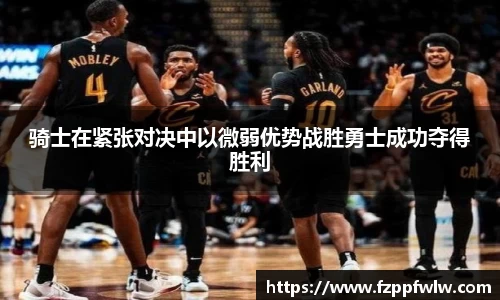 骑士在紧张对决中以微弱优势战胜勇士成功夺得胜利