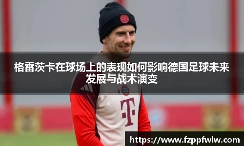 格雷茨卡在球场上的表现如何影响德国足球未来发展与战术演变